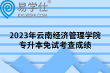 2023年云南经济管理学院专升本免试考查成绩公示，10人弃考