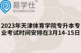 2023年天津体育学院专升本专业考试时间安排在3月14-15日