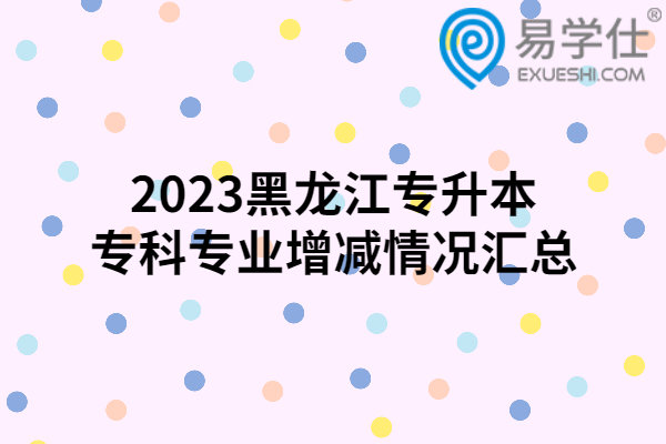 2023黑龙江专升本专科专业增减情况汇总