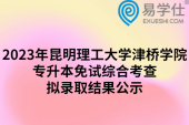 2023年昆明理工大学津桥学院专升本免试综合考查拟录取结果公示