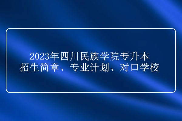 2023年四川民族学院专升本招生简章、专业计划、对口学校