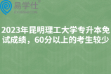 2023年昆明理工大学专升本免试成绩，60分以上的考生较少
