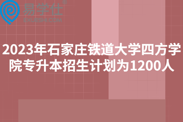 2023年石家庄铁道大学四方学院专升本招生计划为1200人