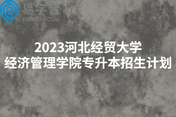 2023河北经贸大学经济管理学院专升本招生计划
