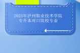 2023年泸州职业技术学院专升本对口院校专业 可报4个学校！