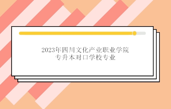 2023年四川文化产业职业学院专升本对口学校专业