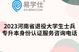 2023河南省退役大学生士兵专升本身份认证服务咨询电话