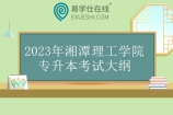 2023年湘潭理工学院专升本考试大纲 包含13个考试科目！