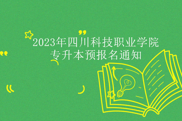 2023年四川科技职业学院专升本预报名通知！