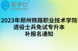 2023年郑州铁路职业技术学院退役士兵免试专升本补报名通知