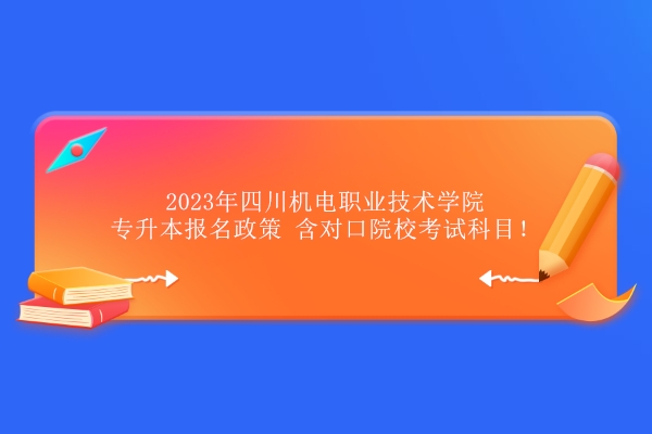 2023年四川机电职业技术学院专升本报名政策 含对口院校考试科目！