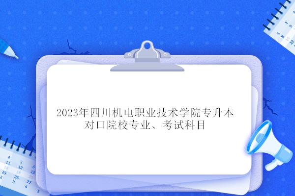 2023年四川机电职业技术学院专升本对口院校专业、考试科目