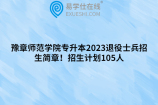 豫章师范学院专升本2023退役士兵招生简章！招生计划105人