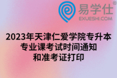 2023年天津仁爱学院专升本专业课考试时间通知和准考证打印