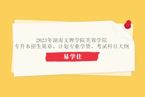 2023年湖南文理学院芙蓉学院专升本招生简章、计划专业学费、考试科目大纲