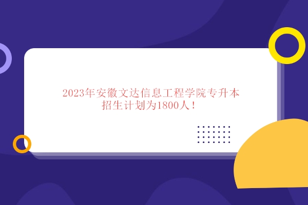 2023年安徽文达信息工程学院专升本招生计划为1800人！