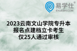 2023云南文山学院专升本报名点建档立卡考生仅25人通过审核