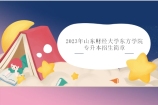 2023年山东财经大学东方学院专升本招生简章 计划专业待公布！