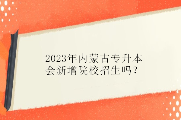 2023年内蒙古专升本会新增院校招生吗？