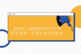 2023年上海建桥学院专升本招生简章 计划2050人含专业考试科目