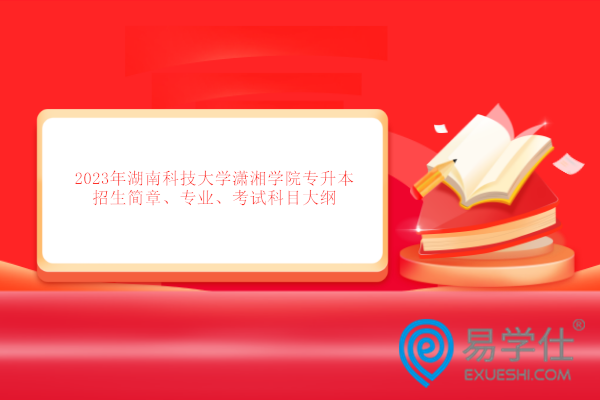 2023年湖南科技大学潇湘学院专升本招生简章、专业、考试科目大纲