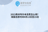2023贵州专升本志愿怎么填？填报志愿时间4月13日至15日