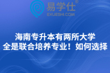 海南专升本有两所大学全是联合培养专业！如何选择
