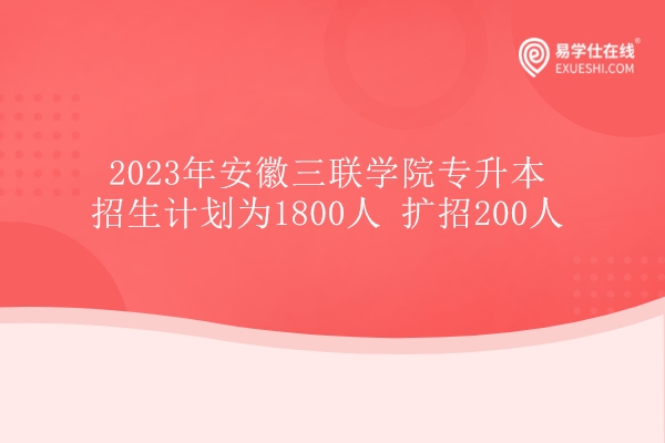 2023年安徽三联学院专升本招生计划为1800人 扩招200人