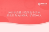 2023年安徽三联学院专升本招生计划为1800人 扩招200人