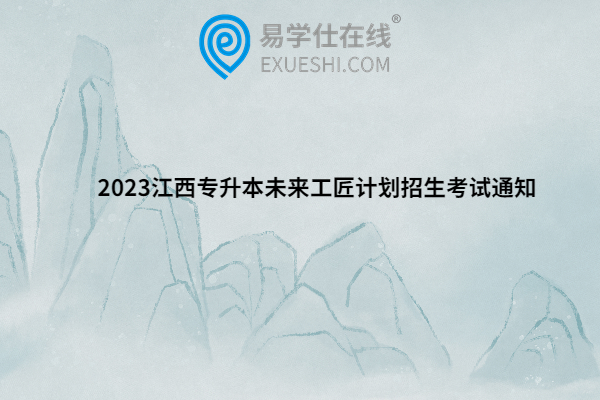 2023江西专升本未来工匠计划招生考试通知
