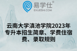 云南大学滇池学院2023年专升本招生简章、学费住宿费、录取规则