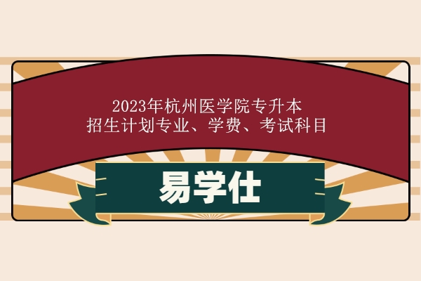杭州医学院专升本2023年招生计划专业、学费和英语要求
