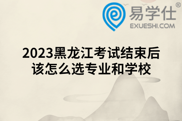2023黑龙江考试结束后该怎么选专业和学校
