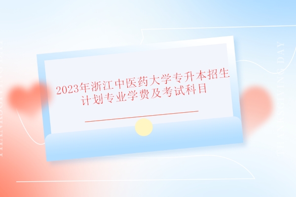 2023年浙江中医药大学专升本招生计划专业学费及考试科目 