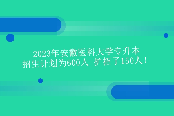 2023年安徽医科大学专升本招生计划为600人 扩招了150人！