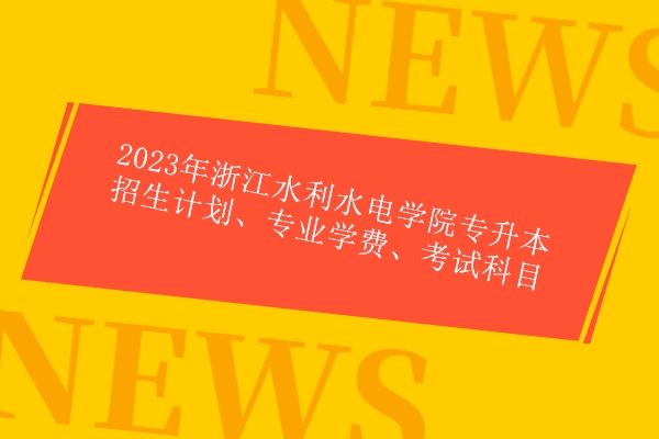 2023年浙江水利水电学院专升本招生计划、专业学费、考试科目 