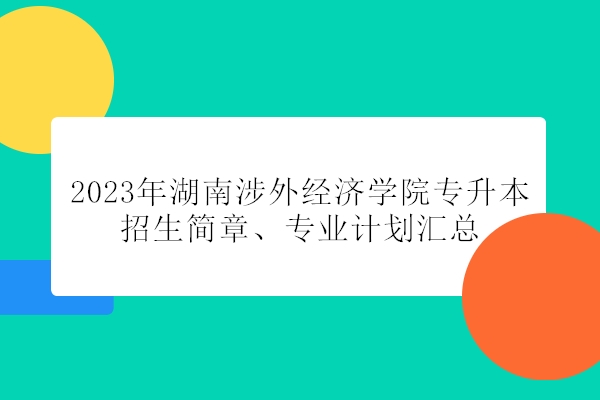 2023年湖南涉外经济学院专升本招生简章、专业计划汇总