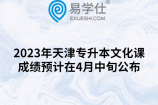 2023年天津专升本文化课成绩预计在4月中旬公布