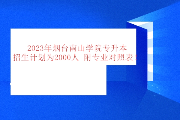 2023年烟台南山学院专升本招生计划为2000人 附专业对照表！
