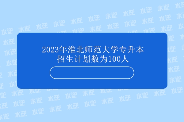 2023年淮北师范大学专升本招生计划数为100人
