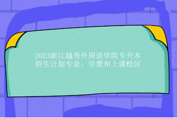 2023浙江越秀外国语学院专升本招生计划专业、学费和上课校区