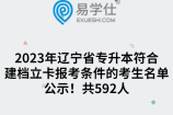 2023年辽宁省专升本符合建档立卡报考条件的考生名单公示！共592人
