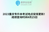 2023重庆专升本考试地点安排更新！成绩查询时间4月25日