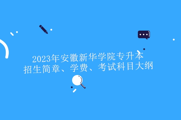 2023年安徽新华学院专升本招生简章、学费、考试科目大纲