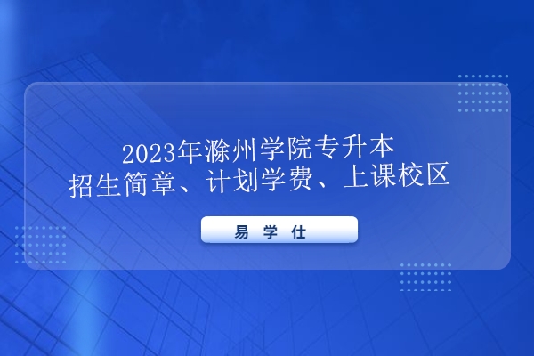 2023年滁州学院专升本招生简章、计划学费、上课校区