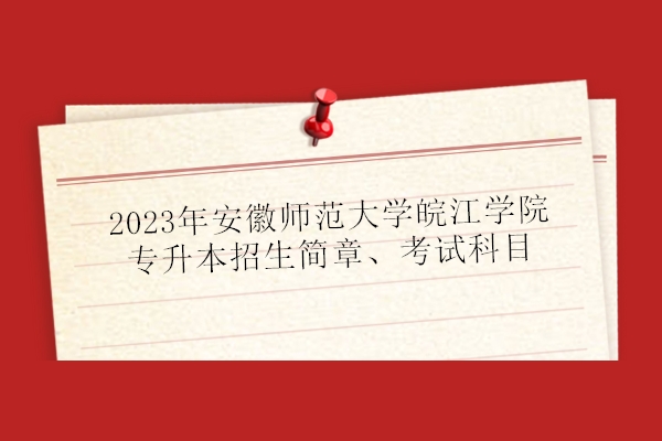2023年安徽师范大学皖江学院专升本招生简章、考试科目