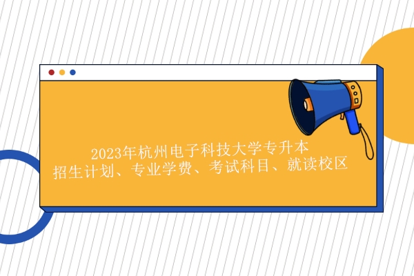2023年杭州电子科技大学专升本招生计划、专业学费、考试科目、就读校区