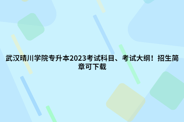 武汉晴川学院专升本2023考试科目、考试大纲！招生简章可下载