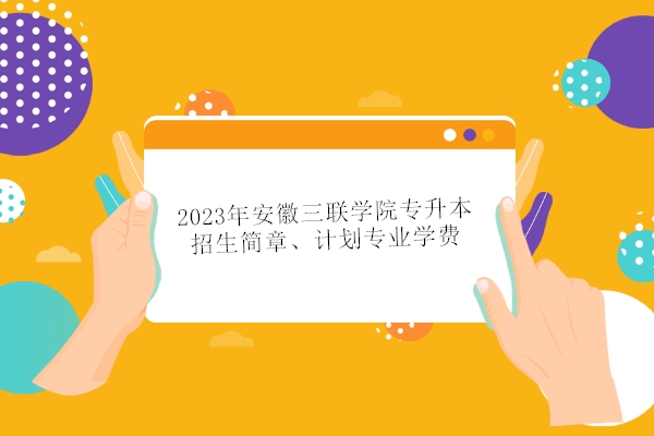 2023年安徽三联学院专升本招生简章、计划专业学费