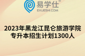 2023年黑龙江昆仑旅游学院专升本招生计划1300人